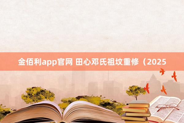 金佰利app官网 田心邓氏祖坟重修（2025