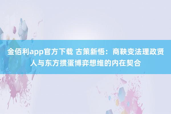 金佰利app官方下载 古策新悟：商鞅变法理政贤人与东方掼蛋博弈想维的内在契合