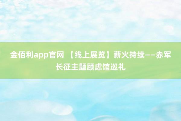 金佰利app官网 【线上展览】薪火持续——赤军长征主题顾虑馆巡礼