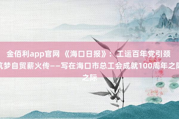 金佰利app官网 《海口日报》：工运百年党引颈 筑梦自贸薪火传——写在海口市总工会成就100周年之际