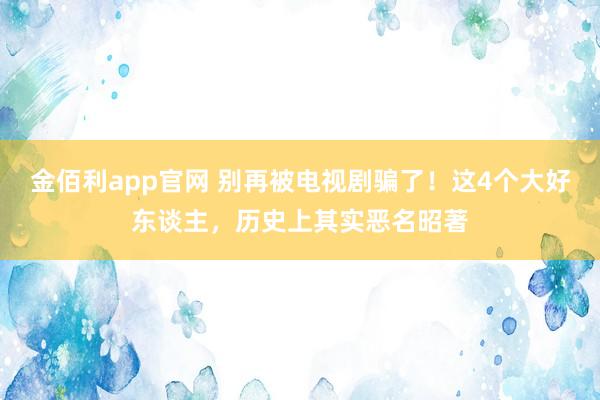 金佰利app官网 别再被电视剧骗了！这4个大好东谈主，历史上其实恶名昭著