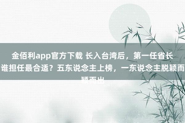金佰利app官方下载 长入台湾后，第一任省长由谁担任最合适？五东说念主上榜，一东说念主脱颖而出