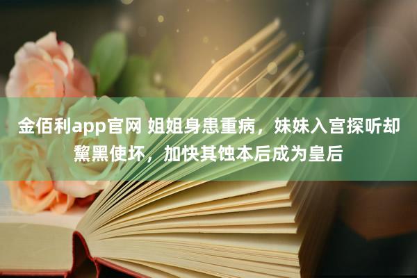 金佰利app官网 姐姐身患重病，妹妹入宫探听却黧黑使坏，加快其蚀本后成为皇后