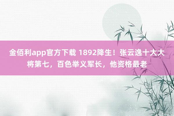 金佰利app官方下载 1892降生！张云逸十大大将第七，百色举义军长，他资格最老