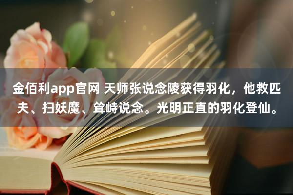 金佰利app官网 天师张说念陵获得羽化，他救匹夫、扫妖魔、耸峙说念。光明正直的羽化登仙。