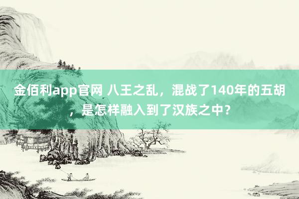 金佰利app官网 八王之乱，混战了140年的五胡，是怎样融入到了汉族之中？