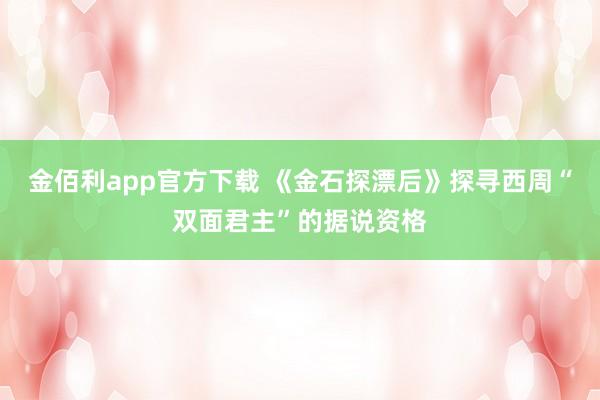 金佰利app官方下载 《金石探漂后》探寻西周“双面君主”的据说资格