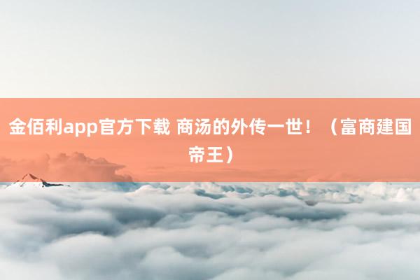 金佰利app官方下载 商汤的外传一世！（富商建国帝王）