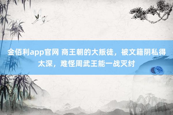 金佰利app官网 商王朝的大叛徒，被文籍阴私得太深，难怪周武王能一战灭纣
