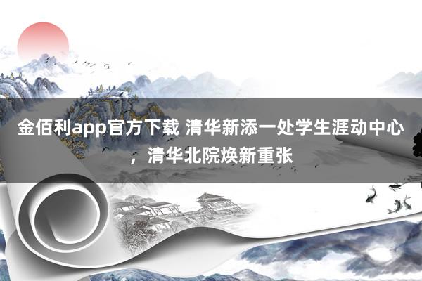 金佰利app官方下载 清华新添一处学生涯动中心，清华北院焕新重张
