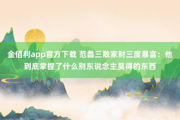 金佰利app官方下载 范蠡三散家财三度暴富：他到底掌捏了什么别东说念主莫得的东西