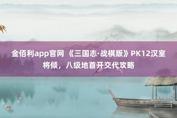 金佰利app官网 《三国志·战棋版》PK12汉室将倾，八级地首开交代攻略