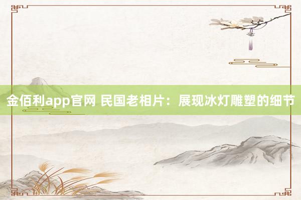 金佰利app官网 民国老相片：展现冰灯雕塑的细节