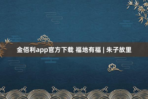 金佰利app官方下载 福地有福 | 朱子故里