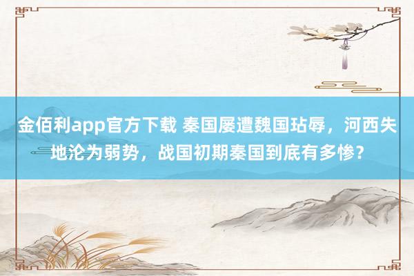 金佰利app官方下载 秦国屡遭魏国玷辱，河西失地沦为弱势，战国初期秦国到底有多惨？