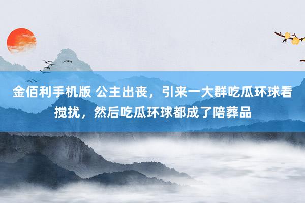金佰利手机版 公主出丧，引来一大群吃瓜环球看搅扰，然后吃瓜环球都成了陪葬品