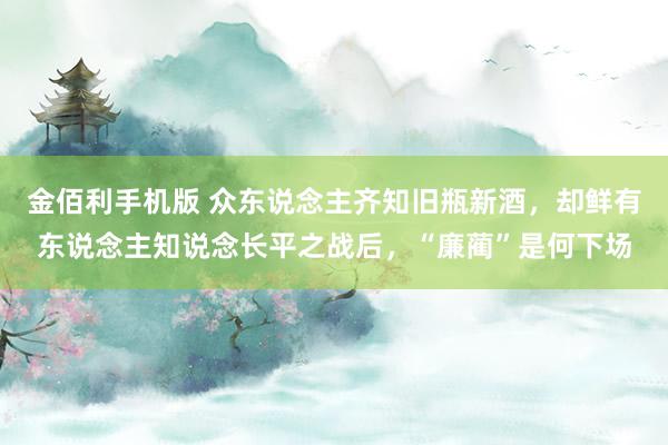 金佰利手机版 众东说念主齐知旧瓶新酒，却鲜有东说念主知说念长平之战后，“廉蔺”是何下场