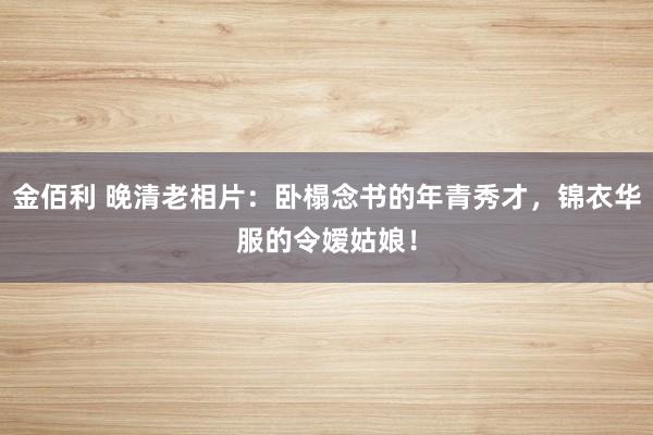 金佰利 晚清老相片：卧榻念书的年青秀才，锦衣华服的令嫒姑娘！
