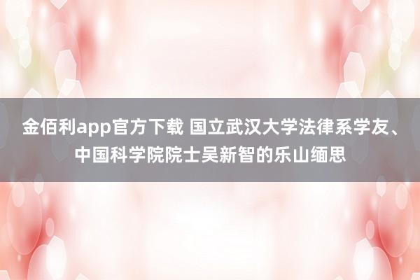 金佰利app官方下载 国立武汉大学法律系学友、中国科学院院士吴新智的乐山缅思