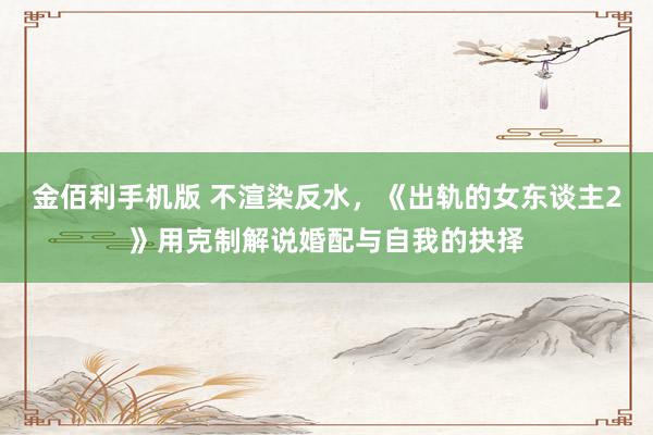金佰利手机版 不渲染反水，《出轨的女东谈主2》用克制解说婚配与自我的抉择