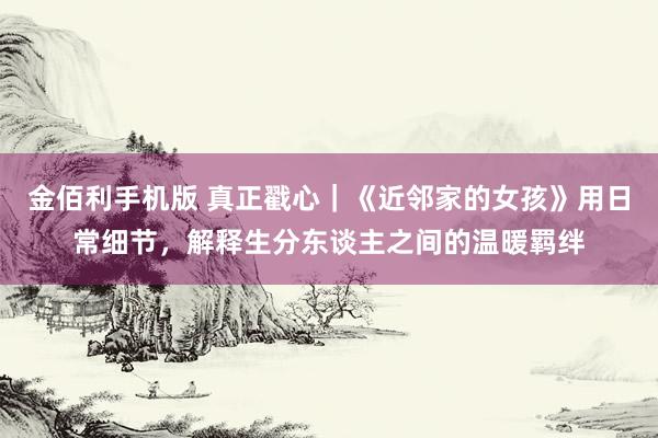 金佰利手机版 真正戳心｜《近邻家的女孩》用日常细节，解释生分东谈主之间的温暖羁绊