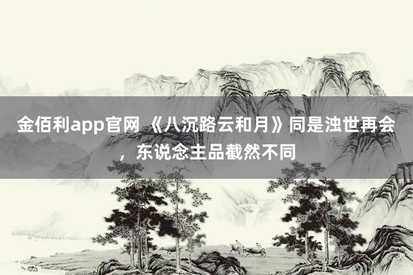 金佰利app官网 《八沉路云和月》同是浊世再会，东说念主品截然不同