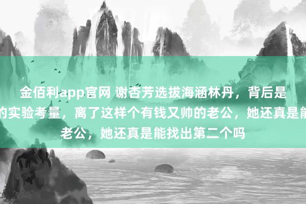 金佰利app官网 谢杏芳选拔海涵林丹，背后是对量度轻重后的实验考量，离了这样个有钱又帅的老公，她还真是能找出第二个吗