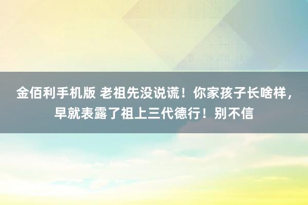 金佰利手机版 老祖先没说谎！你家孩子长啥样，早就表露了祖上三代德行！别不信