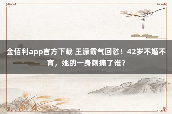 金佰利app官方下载 王濛霸气回怼！42岁不婚不育，她的一身刺痛了谁？