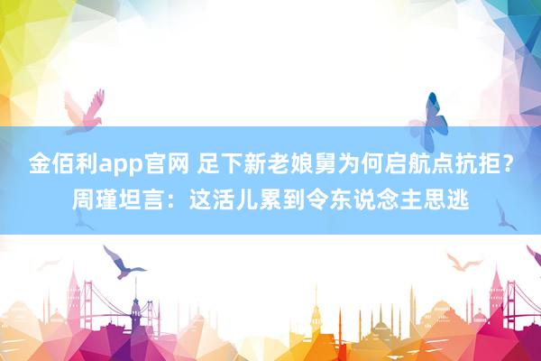 金佰利app官网 足下新老娘舅为何启航点抗拒？周瑾坦言：这活儿累到令东说念主思逃