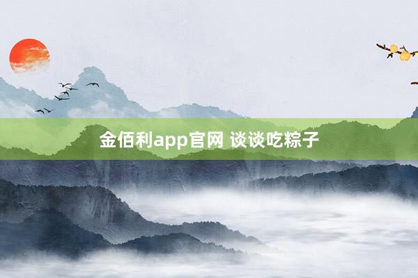金佰利app官网 谈谈吃粽子