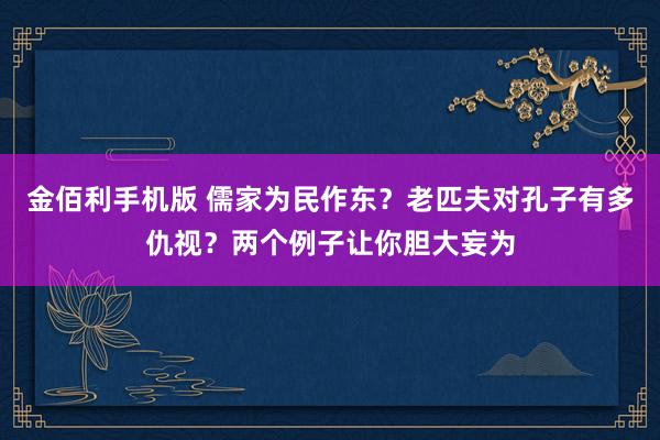 金佰利手机版 儒家为民作东？老匹夫对孔子有多仇视？两个例子让你胆大妄为