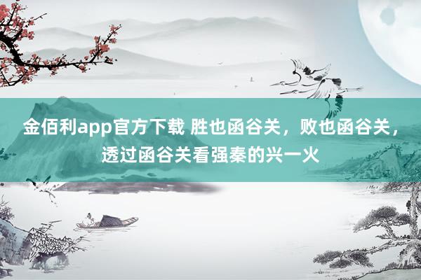 金佰利app官方下载 胜也函谷关，败也函谷关，透过函谷关看强秦的兴一火