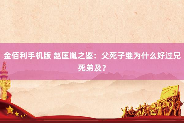 金佰利手机版 赵匡胤之鉴：父死子继为什么好过兄死弟及？