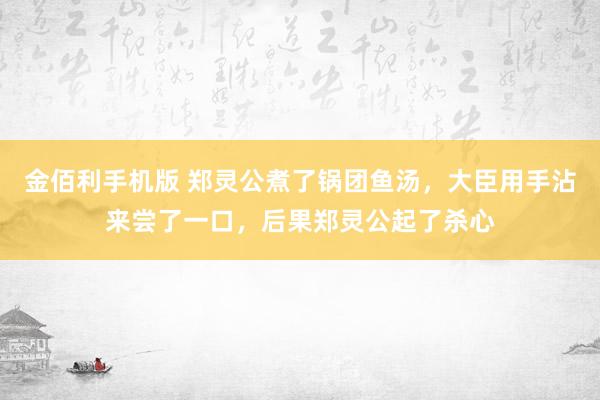 金佰利手机版 郑灵公煮了锅团鱼汤，大臣用手沾来尝了一口，后果郑灵公起了杀心