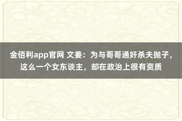 金佰利app官网 文姜：为与哥哥通奸杀夫抛子，这么一个女东谈主，却在政治上很有资质