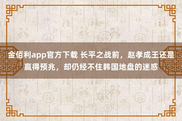 金佰利app官方下载 长平之战前，赵孝成王还是赢得预兆，却仍经不住韩国地盘的迷惑