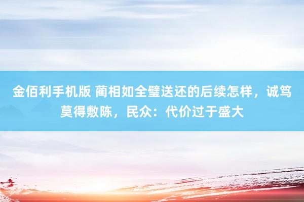 金佰利手机版 蔺相如全璧送还的后续怎样，诚笃莫得敷陈，民众：代价过于盛大