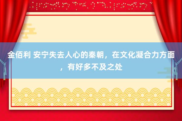 金佰利 安宁失去人心的秦朝，在文化凝合力方面，有好多不及之处