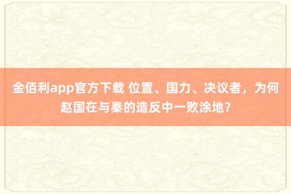 金佰利app官方下载 位置、国力、决议者，为何赵国在与秦的造反中一败涂地？