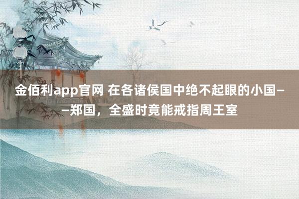 金佰利app官网 在各诸侯国中绝不起眼的小国——郑国，全盛时竟能戒指周王室