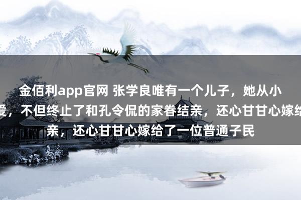 金佰利app官网 张学良唯有一个儿子，她从小就极度受父亲宠爱，不但终止了和孔令侃的家眷结亲，还心甘甘心嫁给了一位普通子民