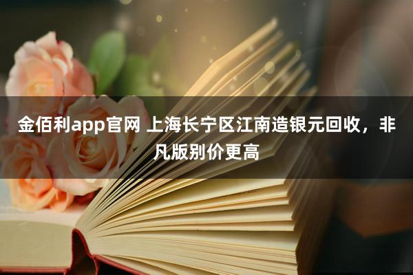 金佰利app官网 上海长宁区江南造银元回收，非凡版别价更高