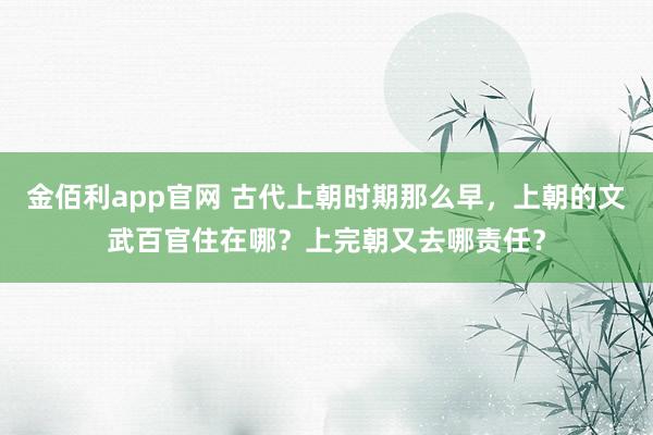 金佰利app官网 古代上朝时期那么早，上朝的文武百官住在哪？上完朝又去哪责任？
