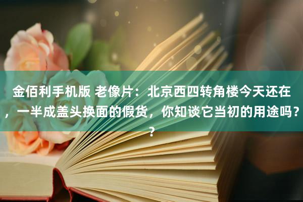 金佰利手机版 老像片：北京西四转角楼今天还在，一半成盖头换面的假货，你知谈它当初的用途吗？