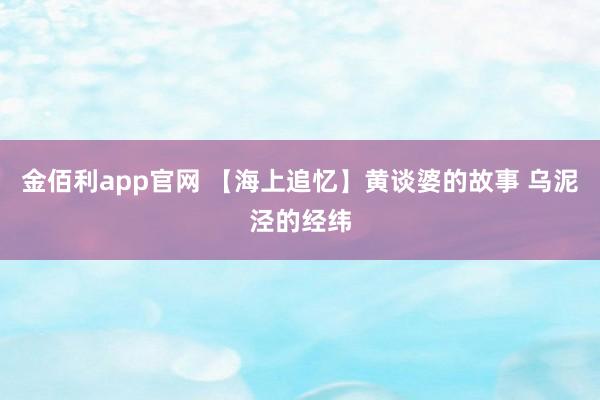 金佰利app官网 【海上追忆】黄谈婆的故事 乌泥泾的经纬