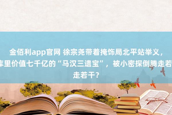 金佰利app官网 徐宗尧带着掩饰局北平站举义，仓库里价值七千亿的“马汉三遗宝”，被小密探倒腾走若干？