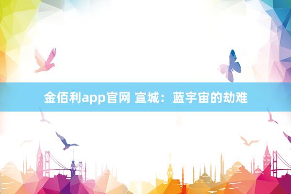 金佰利app官网 宣城：蓝宇宙的劫难
