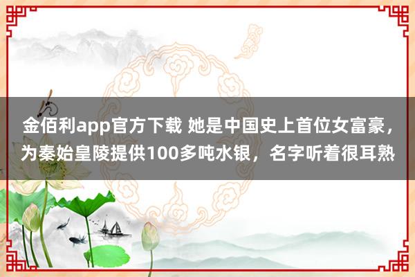 金佰利app官方下载 她是中国史上首位女富豪，为秦始皇陵提供100多吨水银，名字听着很耳熟