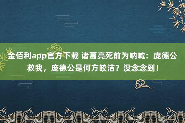 金佰利app官方下载 诸葛亮死前为呐喊：庞德公救我，庞德公是何方皎洁？没念念到！
